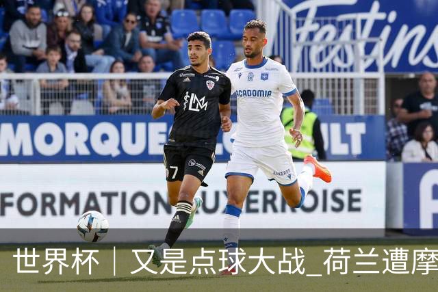 世界杯｜又是点球大战 荷兰遭摩洛哥淘汰无缘16强