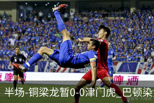 半场-铜梁龙暂0-0津门虎 巴顿染黄 双方总计0射正