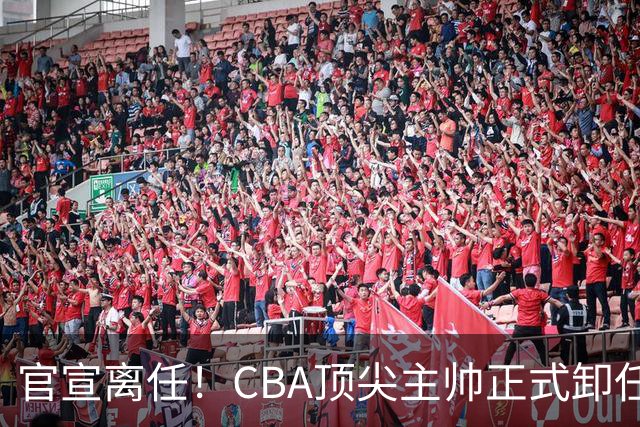 官宣离任！CBA顶尖主帅正式卸任，或将加盟广东宏远，有望接替杜锋