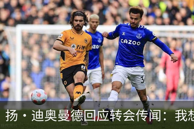 扬·迪奥曼德回应转会传闻：我想专注于世界杯，有团队打理此事