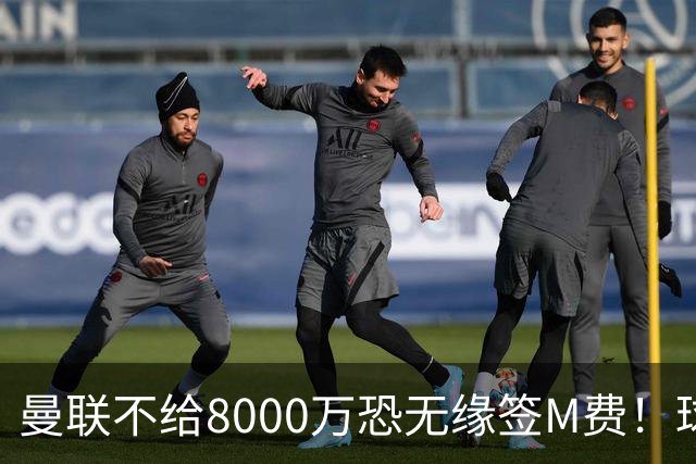 曼联不给8000万恐无缘签M费！球员拒绝表态只去红魔，也愿加盟热刺