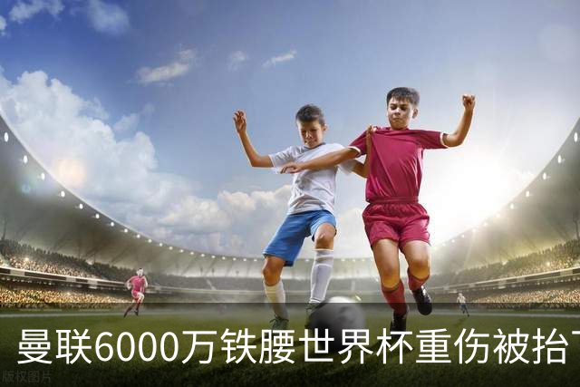 曼联6000万铁腰世界杯重伤被抬下，疑似ACL撕裂泪流满面！夏窗转会恐成泡影