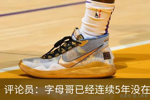 评论员：字母哥已经连续5年没在季后赛有所建树 他缺乏职业素养
