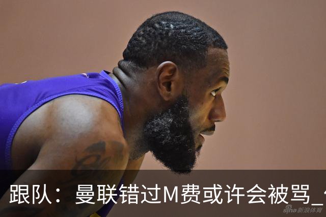 跟队：曼联错过M费或许会被骂 但用这钱买巴莱巴和斯科特更明智