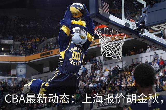 CBA最新动态：上海报价胡金秋，迪亚洛已签约，辽宁放弃大莫